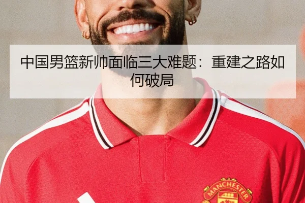 中国男篮新帅面临三大难题：重建之路如何破局