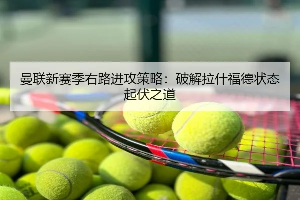 曼联新赛季右路进攻策略：破解拉什福德状态起伏之道