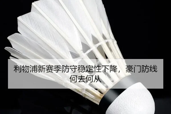 利物浦新赛季防守稳定性下降，豪门防线何去何从